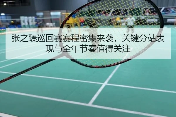 张之臻巡回赛赛程密集来袭，关键分站表现与全年节奏值得关注
